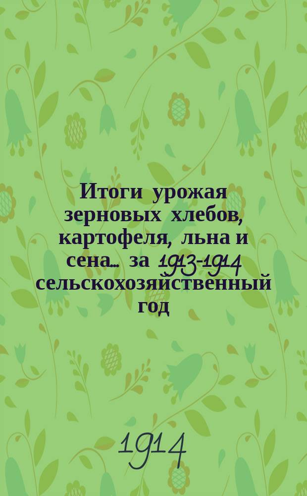 Итоги урожая зерновых хлебов, картофеля, льна и сена... за 1913-1914 сельскохозяйственный год