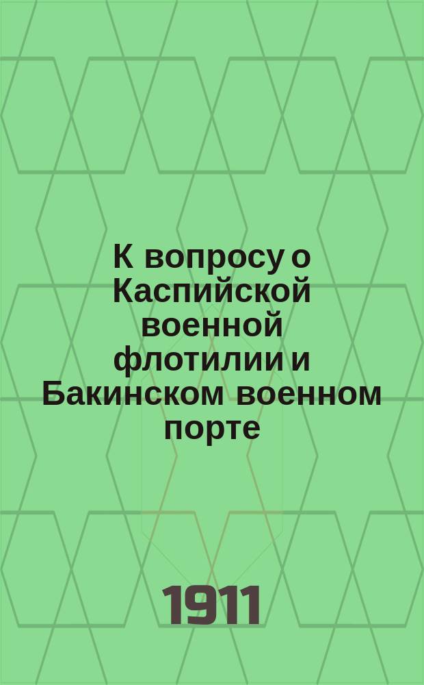 К вопросу о Каспийской военной флотилии и Бакинском военном порте : По поводу ст. "В мертвом царстве", напеч. в "Новом времени" № 12721