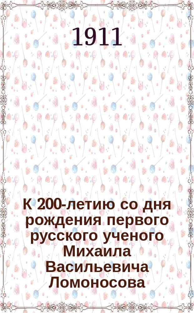 К 200-летию со дня рождения первого русского ученого Михаила Васильевича Ломоносова : 1711-1911