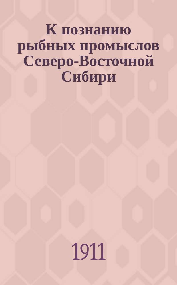 К познанию рыбных промыслов Северо-Восточной Сибири : (рыбные промыслы на Лене, Кольме и Анадыре, по офиц. данным и сведениям В.И. Мельникова и Н.П. Сокольникова)