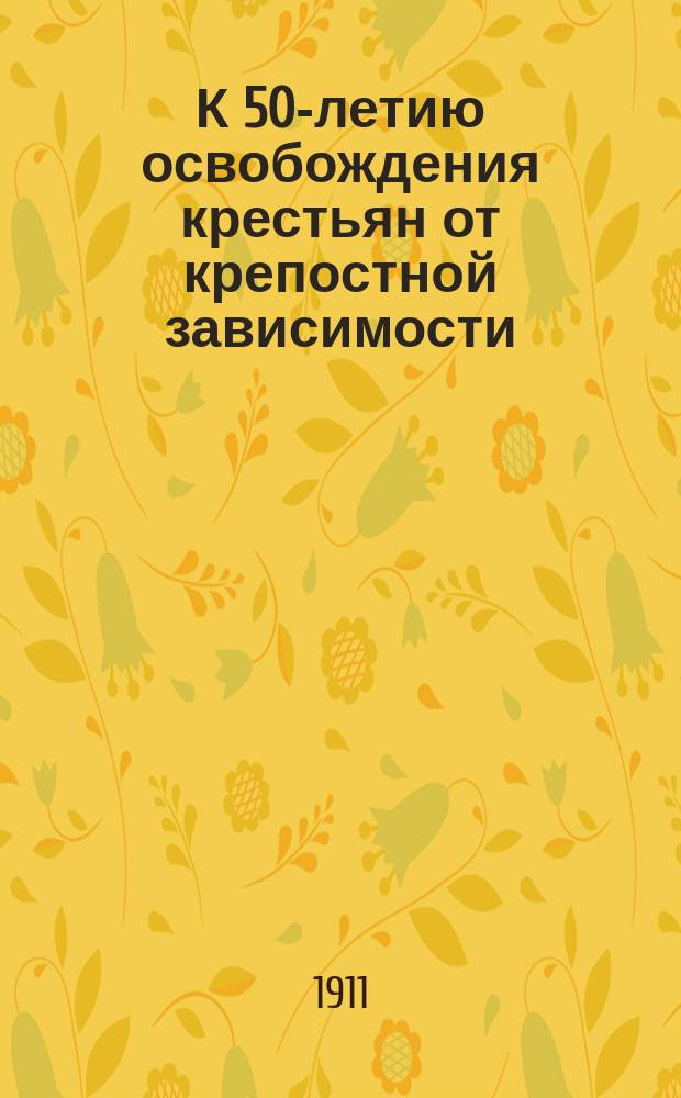 К 50-летию освобождения крестьян от крепостной зависимости : 19 февр. 1861-1911