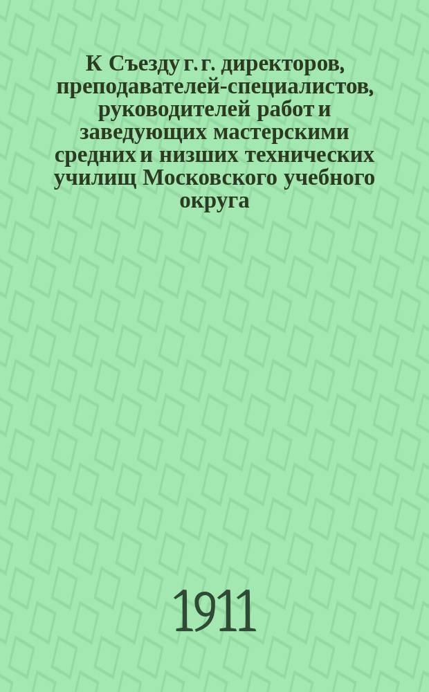 К Съезду г. г. директоров, преподавателей-специалистов, руководителей работ и заведующих мастерскими средних и низших технических училищ Московского учебного округа, с участием представителей фабрично-заводской промышленности и членов попечительств при означенных училищах, назначенному на 4-ое января 1911 г. в Егорьевском механико-электротехническом училище цесаревича Алексия