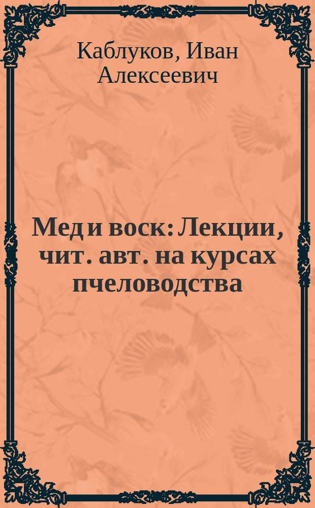 ... Мед и воск : Лекции, чит. авт. на курсах пчеловодства
