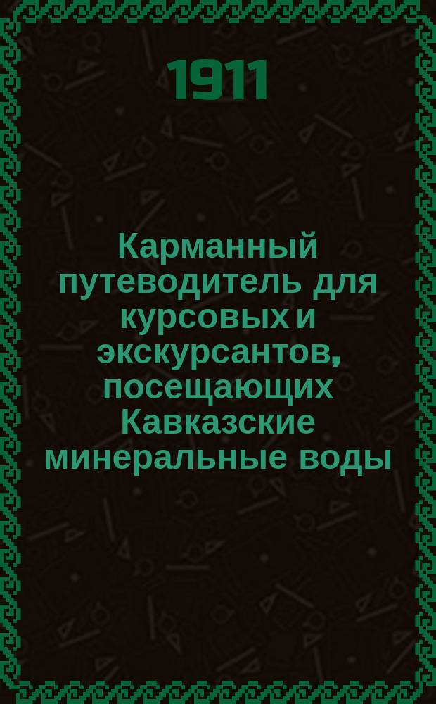 Карманный путеводитель для курсовых и экскурсантов, посещающих Кавказские минеральные воды : Сезон 1911 г