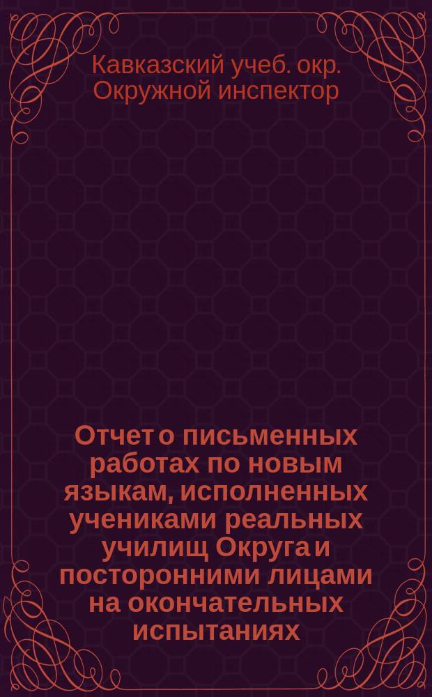 Отчет о письменных работах по новым языкам, исполненных учениками реальных училищ Округа и посторонними лицами на окончательных испытаниях...