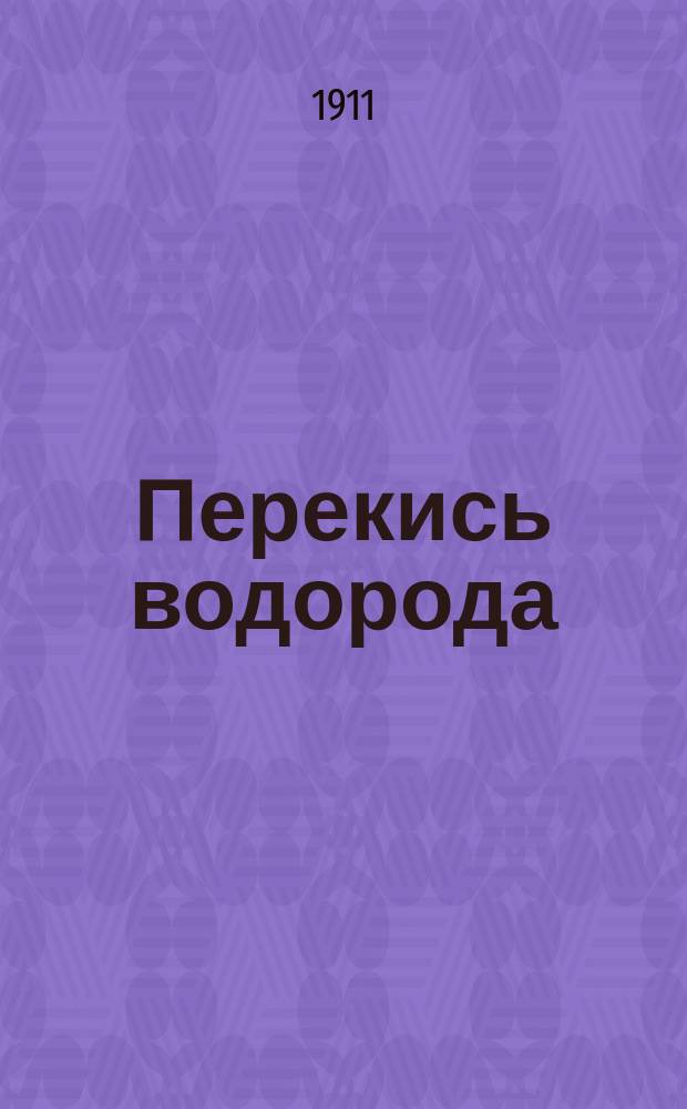 Перекись водорода : Доложено в Физ.-хим. о-ве при Ун-те св. Владимира. 1911 г. 9.03