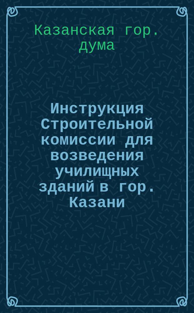 Инструкция Строительной комиссии для возведения училищных зданий в гор. Казани