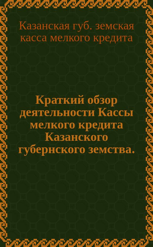 Краткий обзор деятельности Кассы мелкого кредита Казанского губернского земства...