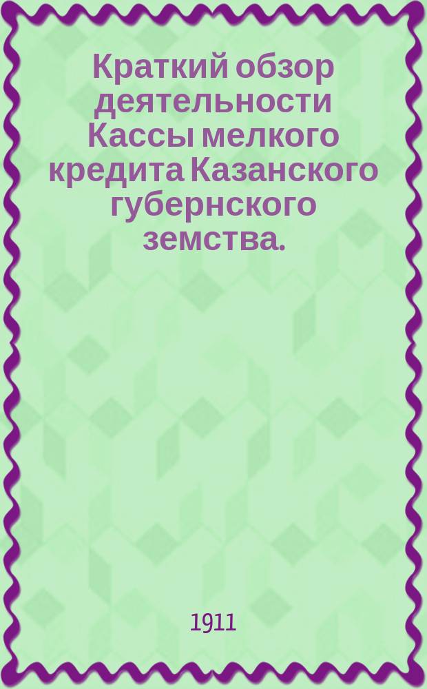 Краткий обзор деятельности Кассы мелкого кредита Казанского губернского земства... с 1-го января по 1-е ноября 1911 года