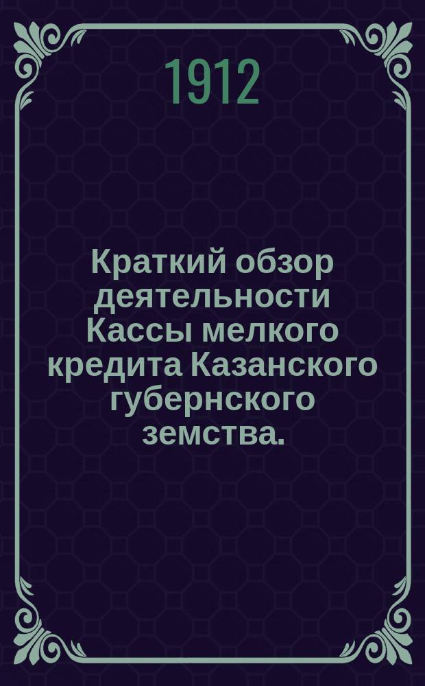 Краткий обзор деятельности Кассы мелкого кредита Казанского губернского земства... [с 1-го января по 1-е ноября 1912 года]