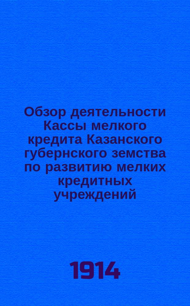 Обзор деятельности Кассы мелкого кредита Казанского губернского земства по развитию мелких кредитных учреждений... за время с 1 сентября 1913 г. по 1 сентября 1914 года