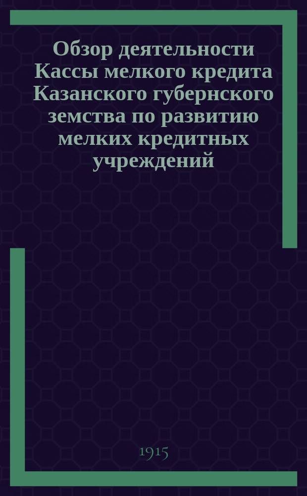 Обзор деятельности Кассы мелкого кредита Казанского губернского земства по развитию мелких кредитных учреждений... за время с 1 сентября 1914 года по 1 сентября 1915 года