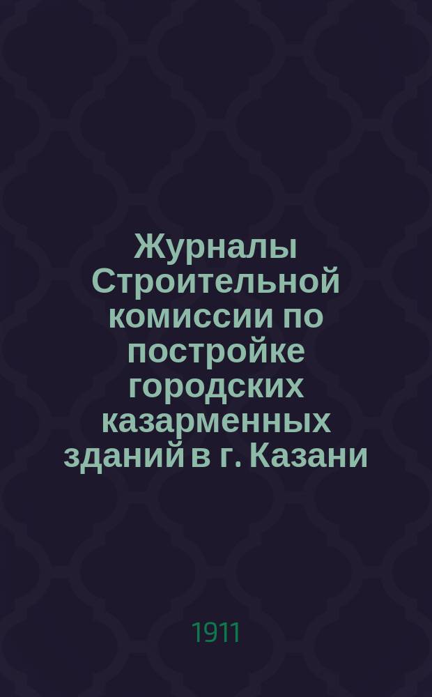 Журналы Строительной комиссии по постройке городских казарменных зданий в г. Казани : Вып. 1-. Вып. 1