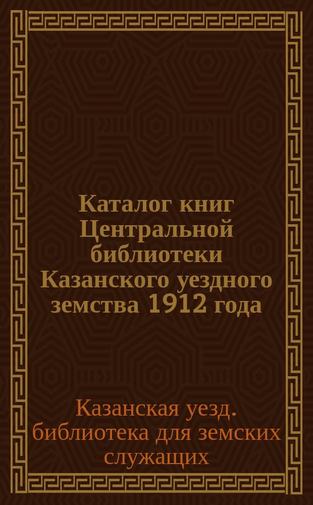 Каталог книг Центральной библиотеки Казанского уездного земства 1912 года