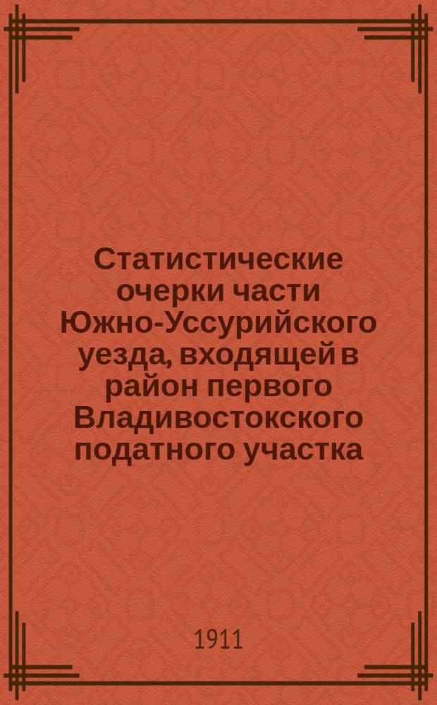 Статистические очерки части Южно-Уссурийского уезда, входящей в район первого Владивостокского податного участка : Волости: Янчихинская, Адиминская, Раздольнинская, Борисовская, Покровская и Михайловская