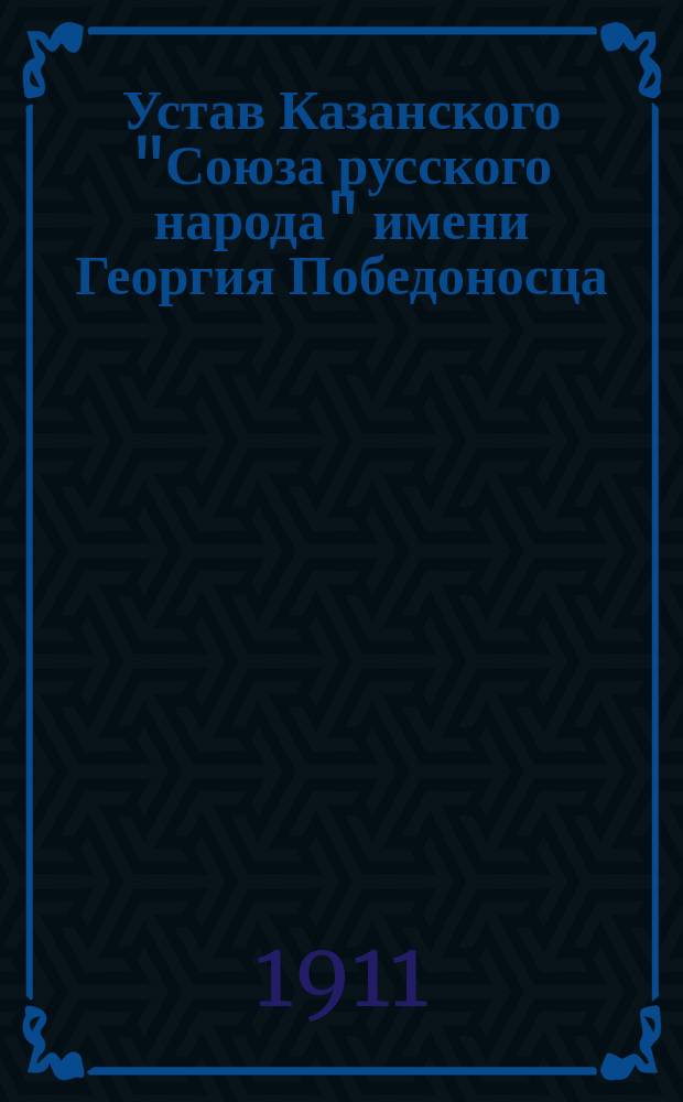 Устав Казанского "Союза русского народа" имени Георгия Победоносца : Утв. 7 марта 1911 г.