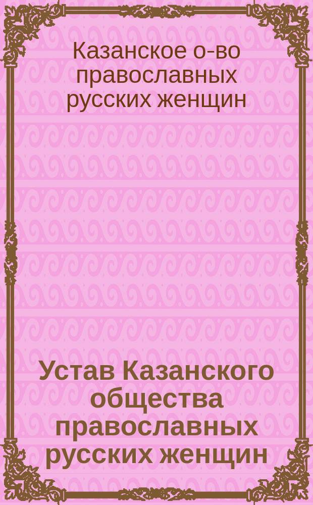 Устав Казанского общества православных русских женщин : Утв. 19 мая 1909 г.