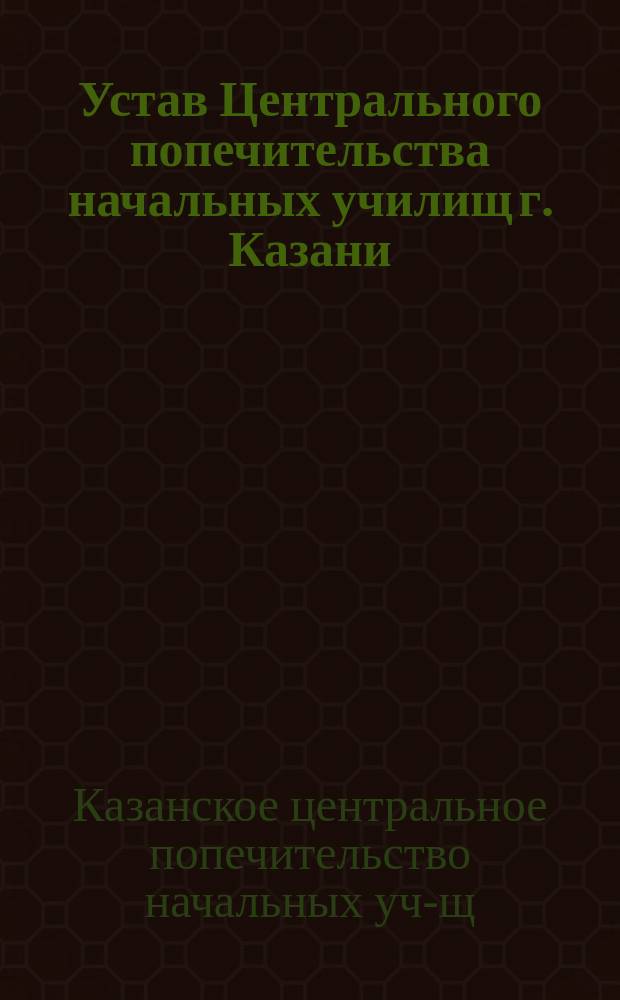Устав Центрального попечительства начальных училищ г. Казани