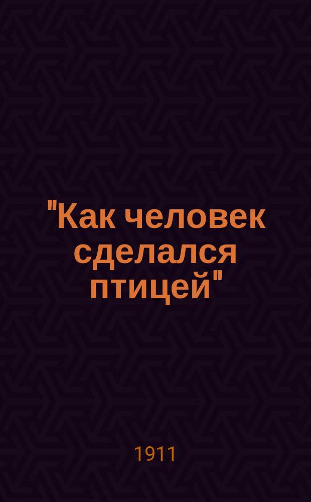 "Как человек сделался птицей" : Беседы о соврем. состоянии воздухоплавания и применении его на войне