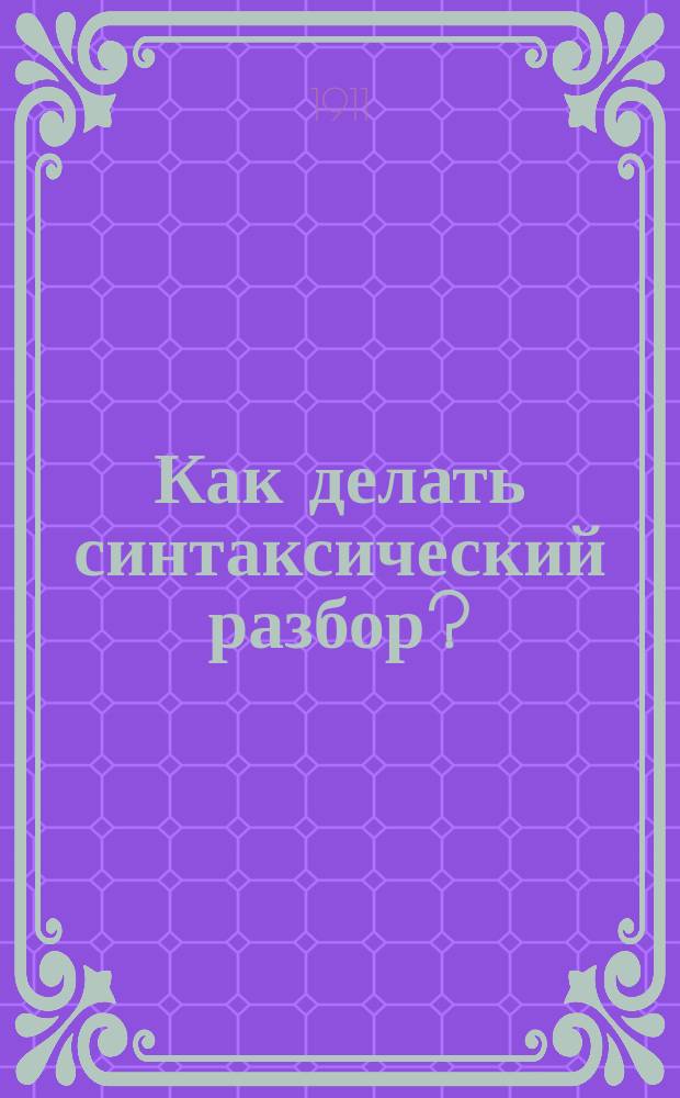 Как делать синтаксический разбор? : (Для уч. первых 4 кл. сред. уч. зав. и экстернов)