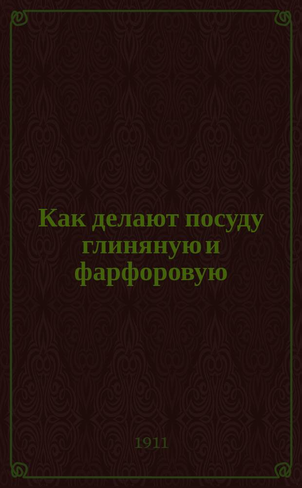 Как делают посуду глиняную и фарфоровую : Крат. описание гончар. пр-ва