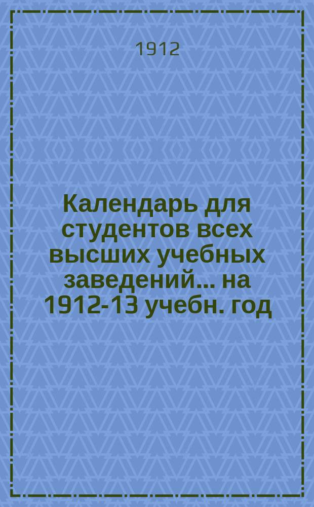Календарь для студентов всех высших учебных заведений... ... на 1912-13 учебн. год