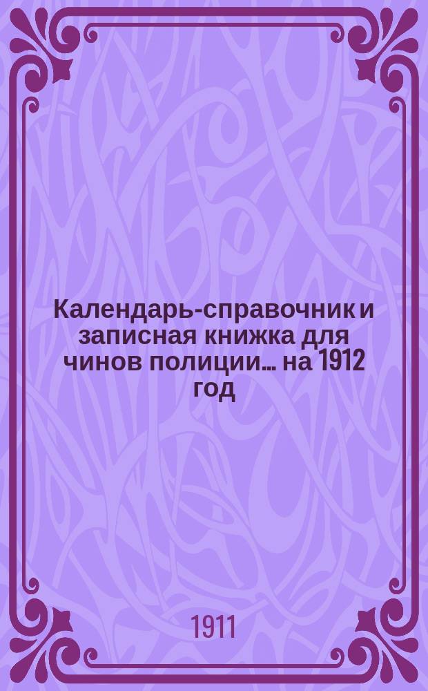 Календарь-справочник и записная книжка для чинов полиции... ... на 1912 год
