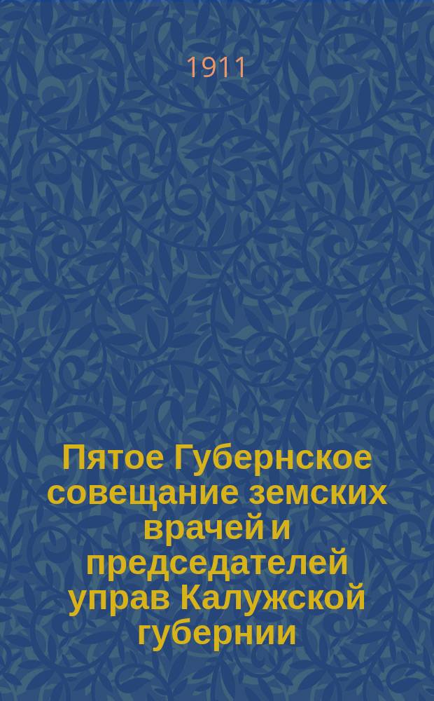 Пятое Губернское совещание земских врачей и председателей управ Калужской губернии. 4-10 июня 1911 г : Вып. 1 [Материалы]. Вып. 1 : Свод постановлений ; Программные доклады ; Доклады комиссий ; Журналы заседаний