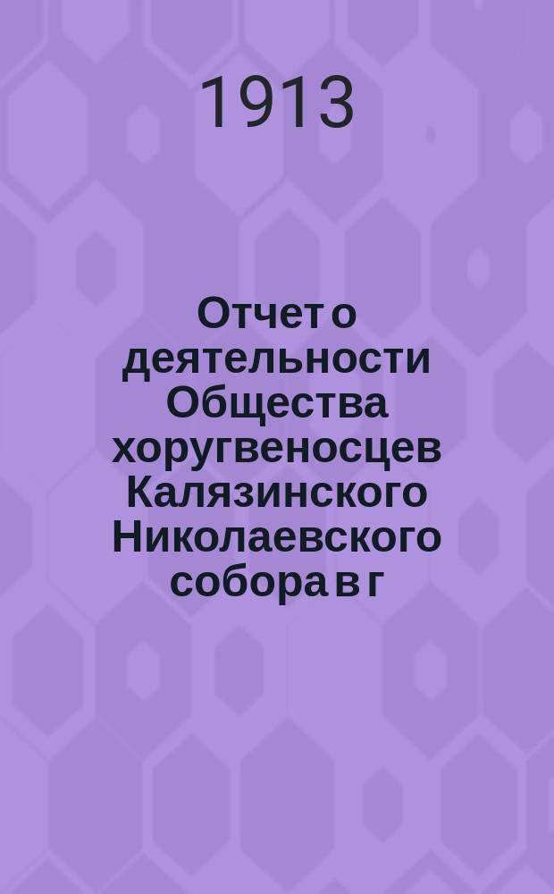 Отчет о деятельности Общества хоругвеносцев Калязинского Николаевского собора в г. Калязине... ... за 1912 год