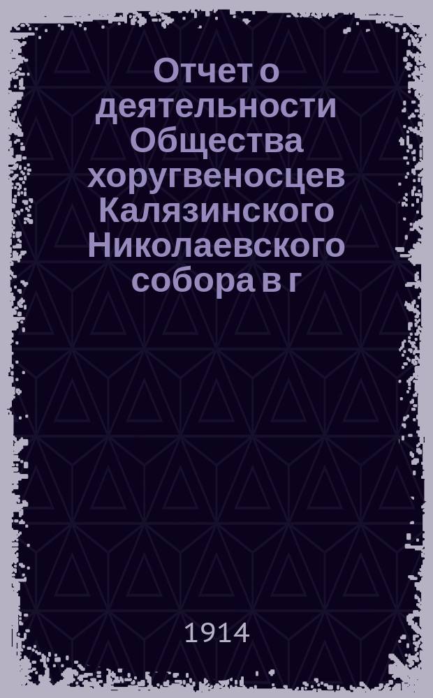 Отчет о деятельности Общества хоругвеносцев Калязинского Николаевского собора в г. Калязине... ... за 1913 год