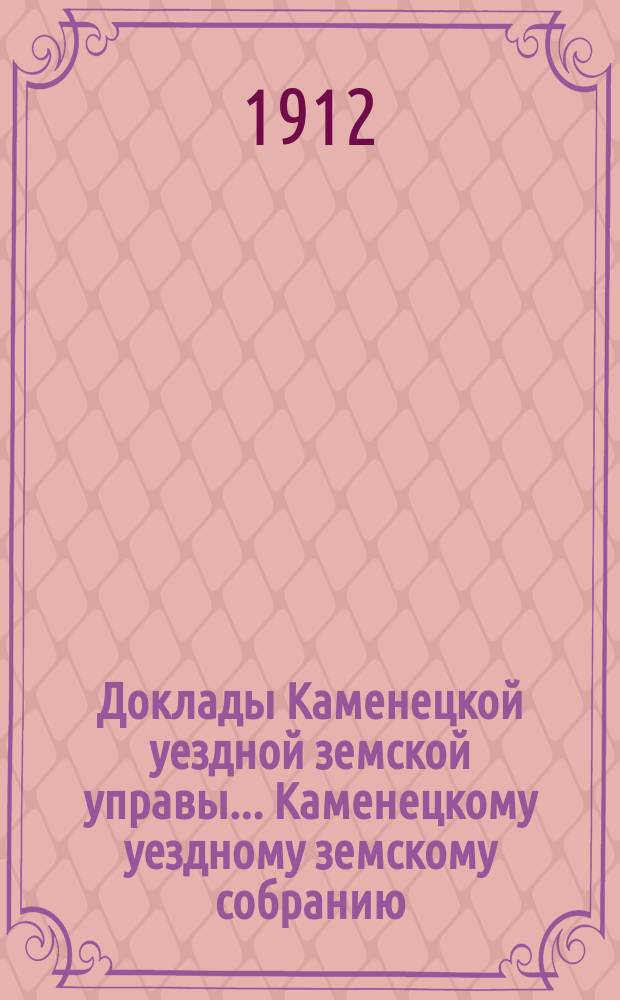 Доклады Каменецкой уездной земской управы... Каменецкому уездному земскому собранию... 2-му очередному... сессия с 23 октября 1912 года. Ч. 1