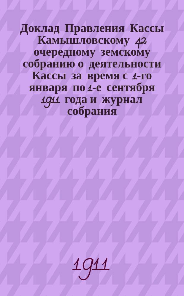 Доклад Правления Кассы Камышловскому 42 очередному земскому собранию о деятельности Кассы за время с 1-го января по 1-е сентября 1911 года и журнал собрания