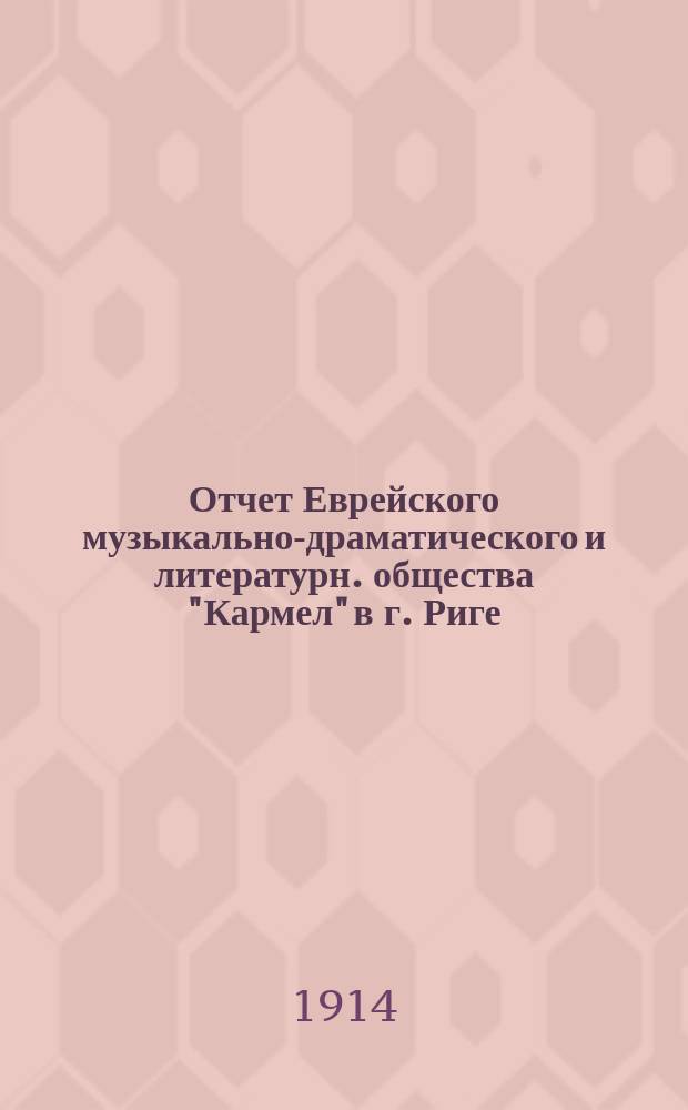 Отчет Еврейского музыкально-драматического и литературн. общества "Кармел" в г. Риге... ... за 1913 г.