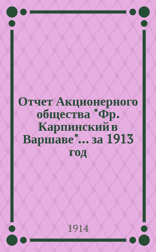Отчет Акционерного общества "Фр. Карпинский в Варшаве"... ... за 1913 год