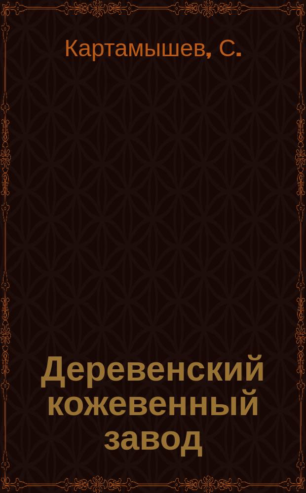 Деревенский кожевенный завод : Выделка и отделка кож