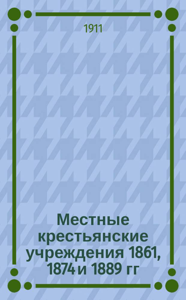 Местные крестьянские учреждения 1861, 1874 и 1889 гг : (Ист. очерк их образования и норм деятельности) Ко дню пятидесятилет. годовщины освобождения крестьян от крепостной зависимости 19 февр. 1911 г. Ч. 2