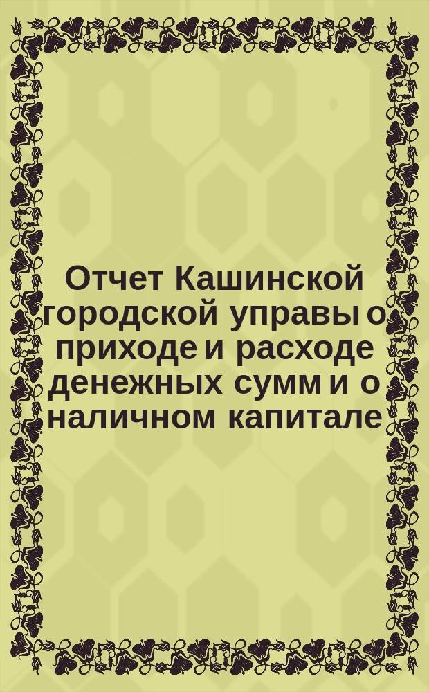 Отчет Кашинской городской управы о приходе и расходе денежных сумм и о наличном капитале... за 1883 год