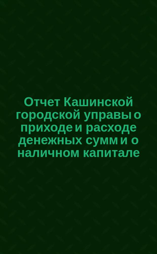 Отчет Кашинской городской управы о приходе и расходе денежных сумм и о наличном капитале... за 1885 год