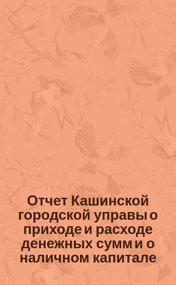 Отчет Кашинской городской управы о приходе и расходе денежных сумм и о наличном капитале... за 1887 год