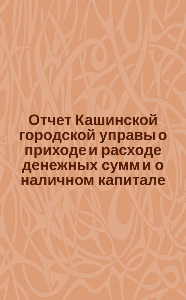 Отчет Кашинской городской управы о приходе и расходе денежных сумм и о наличном капитале... за 1893 год
