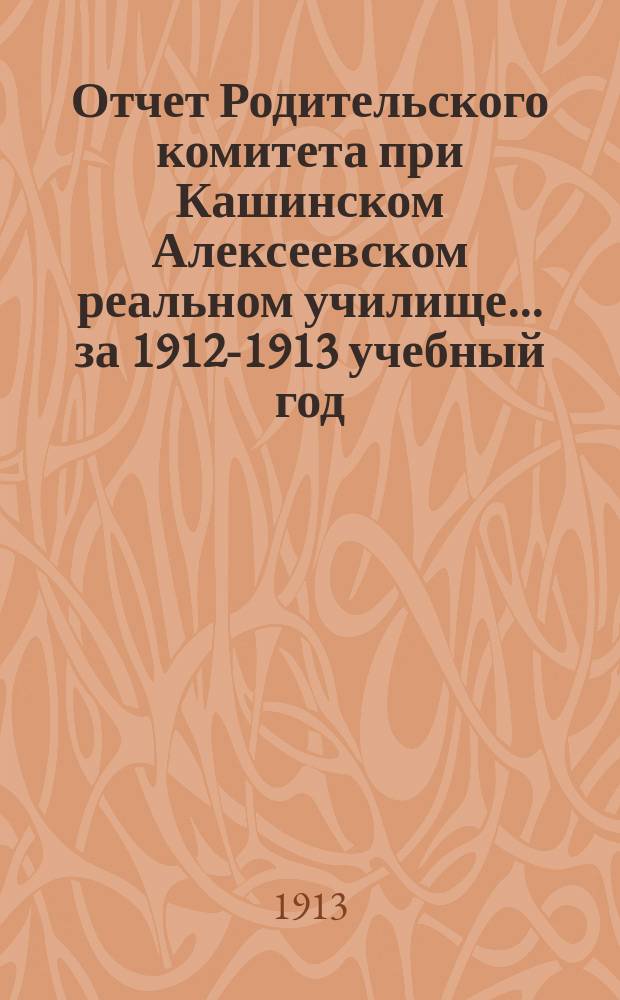 Отчет Родительского комитета при Кашинском Алексеевском реальном училище... ... за 1912-1913 учебный год