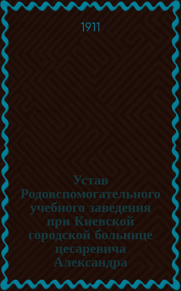 Устав Родовспомогательного учебного заведения при Киевской городской больнице цесаревича Александра : Утв. 23 дек. 1910 г