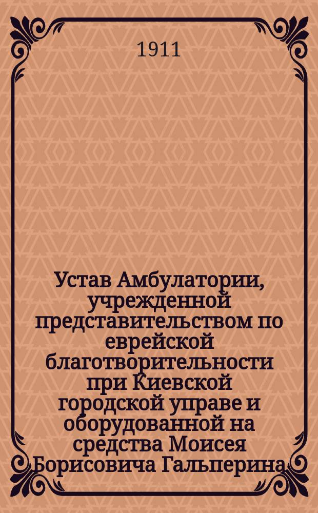 Устав Амбулатории, учрежденной представительством по еврейской благотворительности при Киевской городской управе и оборудованной на средства Моисея Борисовича Гальперина : Утв. 12 авг. 1911 г.