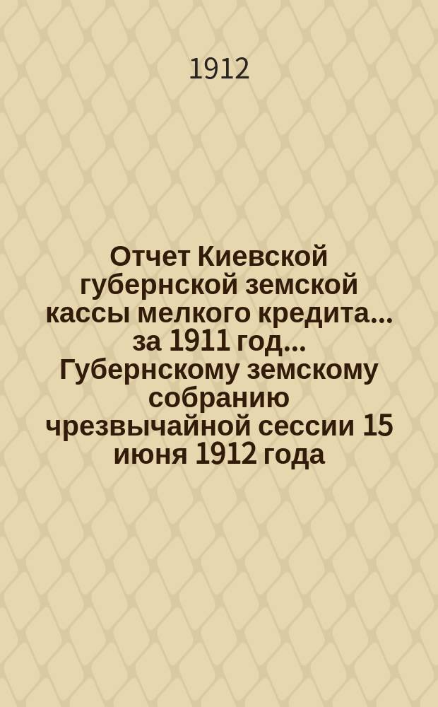 Отчет Киевской губернской земской кассы мелкого кредита... за 1911 год... Губернскому земскому собранию чрезвычайной сессии 15 июня 1912 года