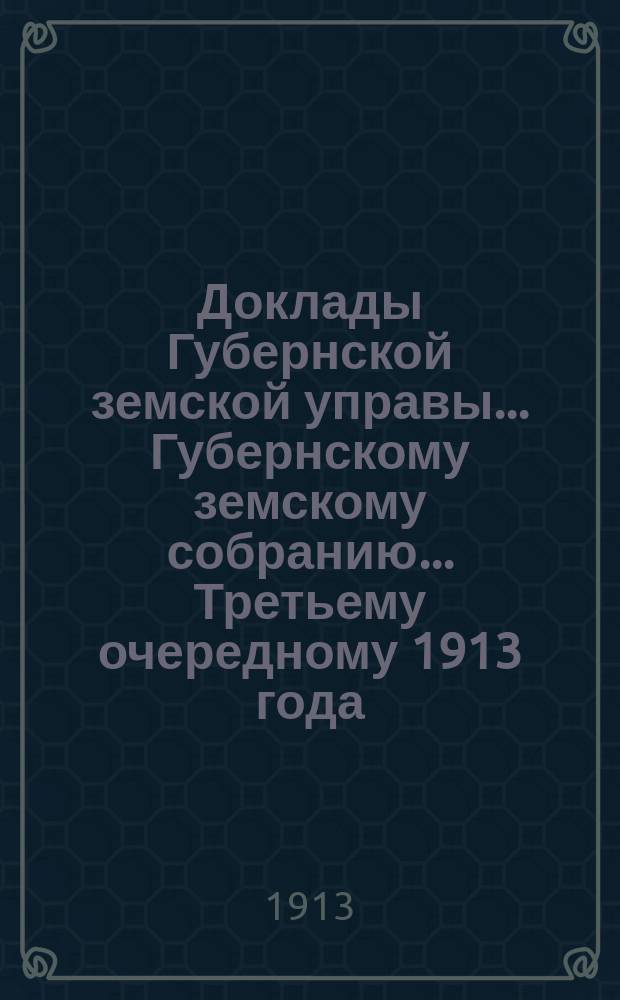 Доклады Губернской земской управы... Губернскому земскому собранию. ... Третьему очередному 1913 года. Вып. 4. Ч. 1-4 : По Экономическому отделу
