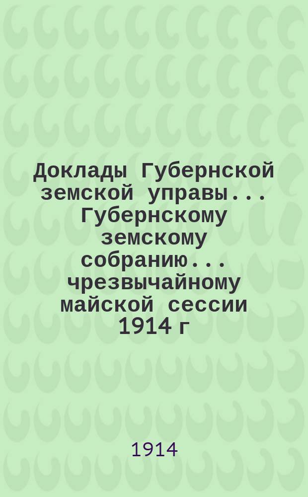 Доклады Губернской земской управы... Губернскому земскому собранию. ... чрезвычайному майской сессии 1914 г. : [Страховой и Противопожарный отделы]