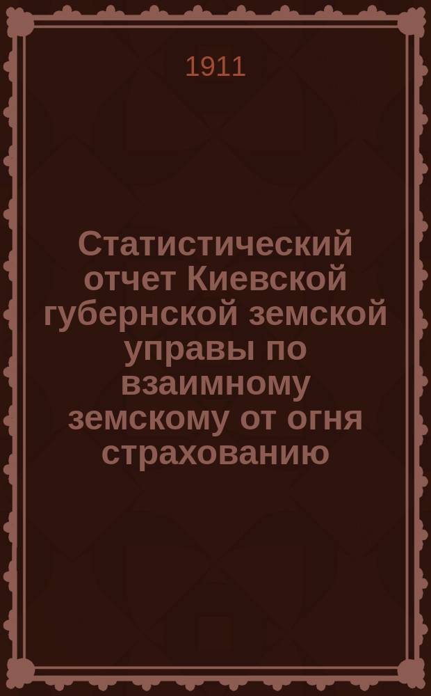 Статистический отчет Киевской губернской земской управы по взаимному земскому от огня страхованию... за 1910 год