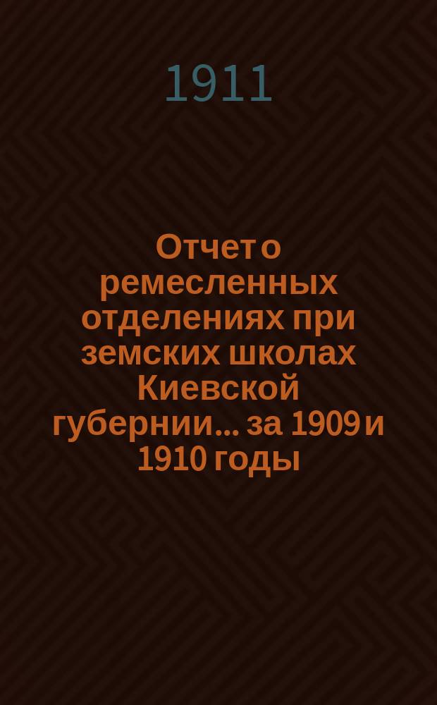 Отчет о ремесленных отделениях при земских школах Киевской губернии... за 1909 и 1910 годы