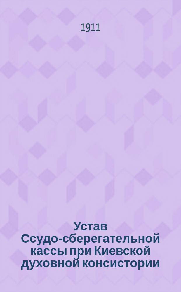 Устав Ссудо-сберегательной кассы при Киевской духовной консистории : Утв. 10 авг. 1911 г.