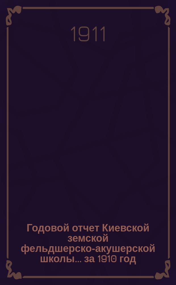 Годовой отчет Киевской земской фельдшерско-акушерской школы... за 1910 год